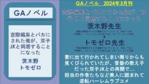 GAノベル 2024年3月刊      窓際編集とバカにされた俺が、双子JKと同居することになった 茨木野先生 『俺は冒険者ギルドの悪徳ギルドマスター』(GAノベル) 『冒険に、ついてこないでお母さん!』(オーバーラップ文庫) ◆ トモゼロ先生 『俺は冒険者ギルドの悪徳ギルドマスター』(GAノベル) 『冒険に、ついてこないでお母さん!』(オーバーラップ文庫)